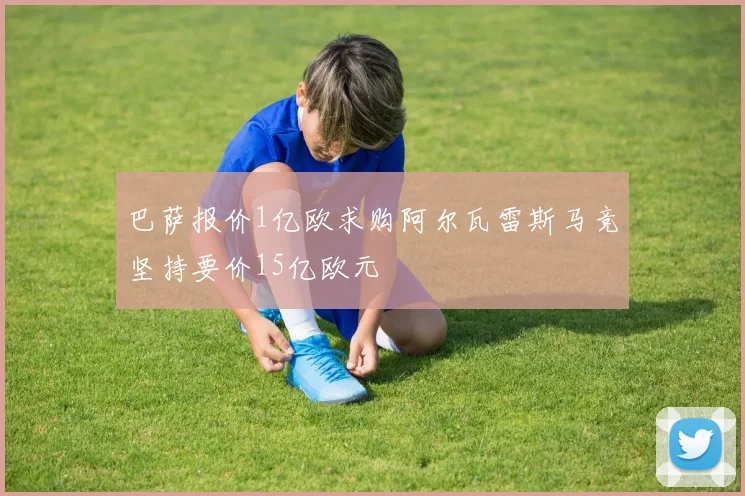 巴萨报价1亿欧求购阿尔瓦雷斯马竞坚持要价15亿欧元