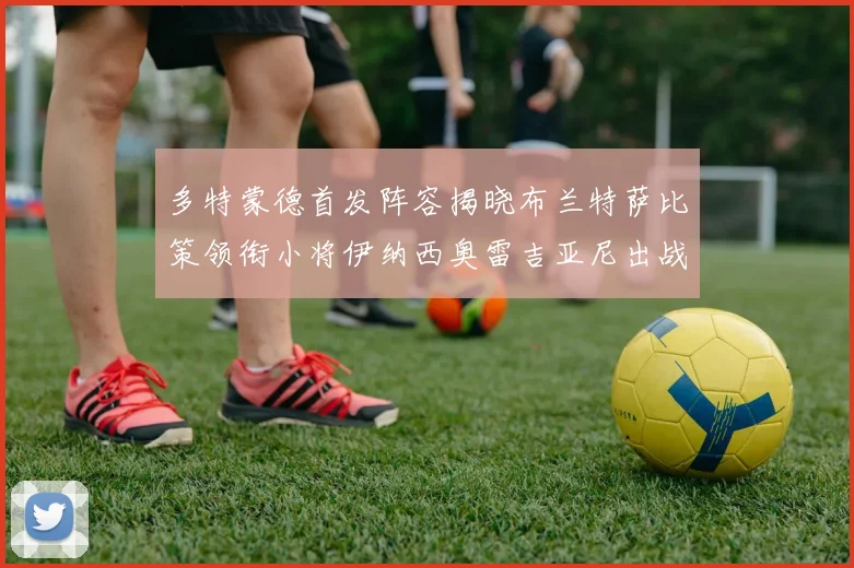 多特蒙德首发阵容揭晓布兰特萨比策领衔小将伊纳西奥雷吉亚尼出战