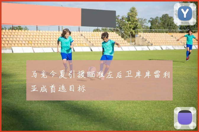 马竞今夏引援瞄准左后卫库库雷利亚成首选目标
