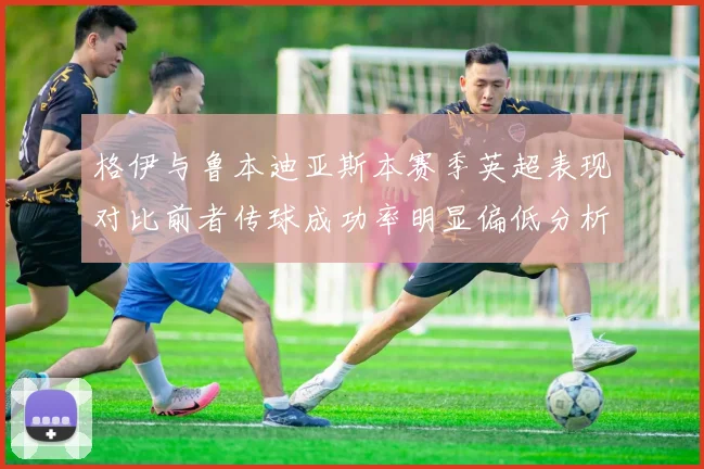 格伊与鲁本迪亚斯本赛季英超表现对比前者传球成功率明显偏低分析