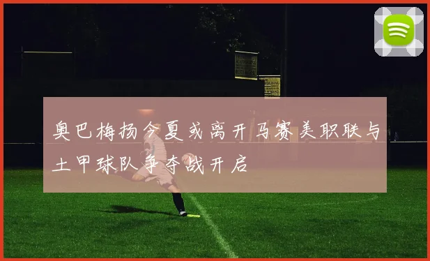奥巴梅扬今夏或离开马赛美职联与土甲球队争夺战开启