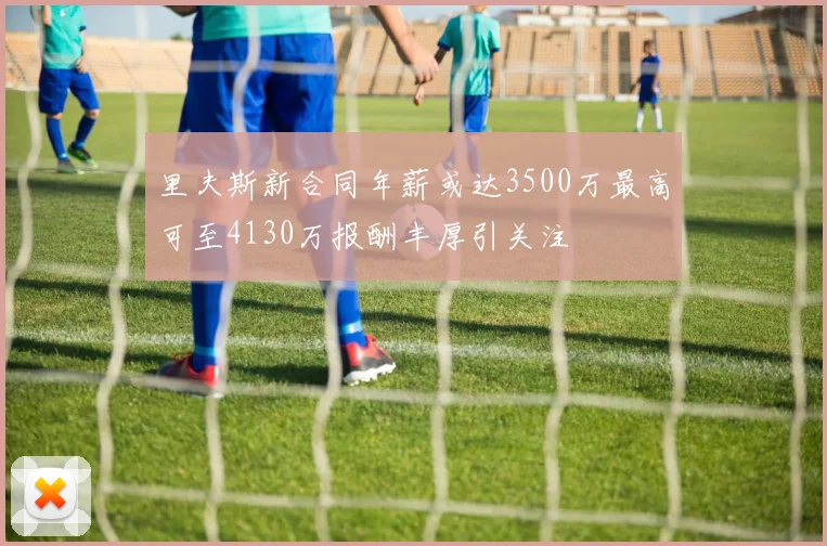 里夫斯新合同年薪或达3500万最高可至4130万报酬丰厚引关注