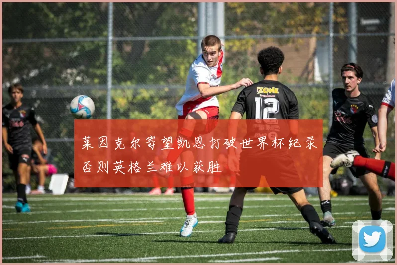 莱因克尔寄望凯恩打破世界杯纪录否则英格兰难以获胜