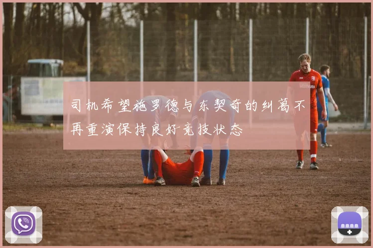 司机希望施罗德与东契奇的纠葛不再重演保持良好竞技状态
