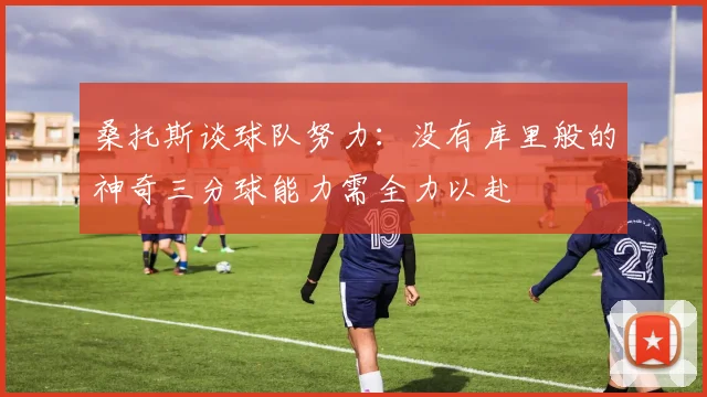 桑托斯谈球队努力：没有库里般的神奇三分球能力需全力以赴