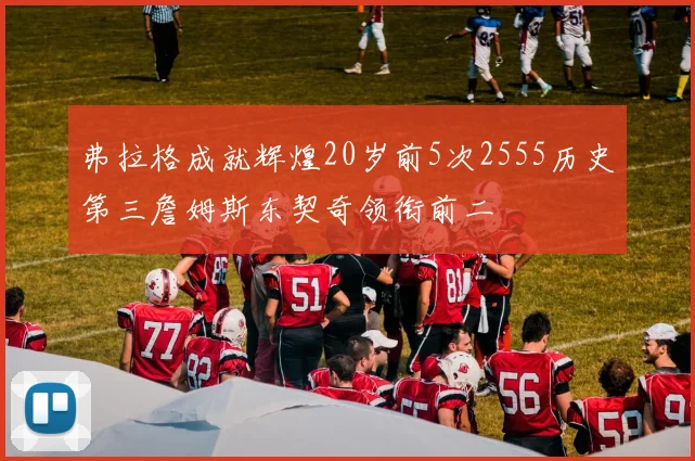 弗拉格成就辉煌20岁前5次2555历史第三詹姆斯东契奇领衔前二