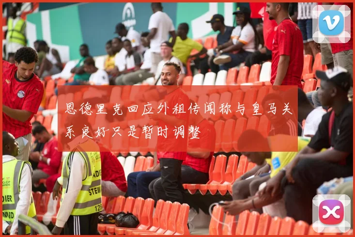 恩德里克回应外租传闻称与皇马关系良好只是暂时调整