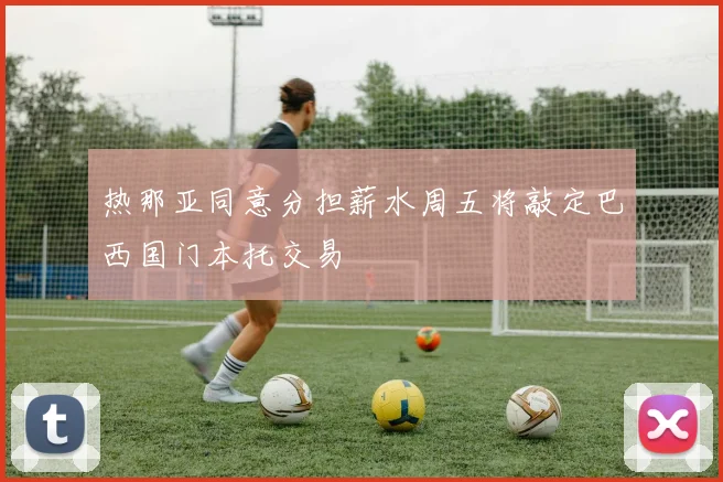 热那亚同意分担薪水周五将敲定巴西国门本托交易