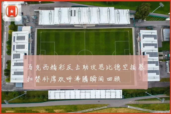 马克西精彩反击助攻恩比德空接暴扣替补席欢呼沸腾瞬间回顾