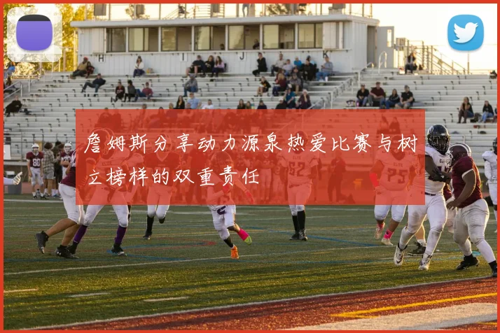 詹姆斯分享动力源泉热爱比赛与树立榜样的双重责任