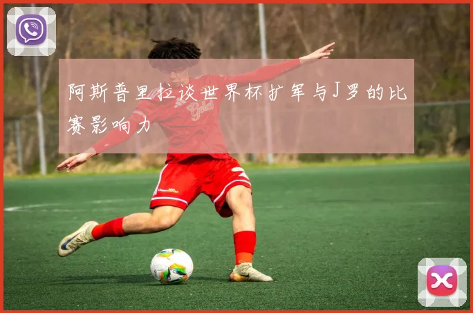 阿斯普里拉谈世界杯扩军与J罗的比赛影响力