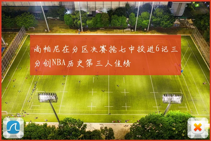 尚帕尼在分区决赛抢七中投进6记三分创NBA历史第三人佳绩