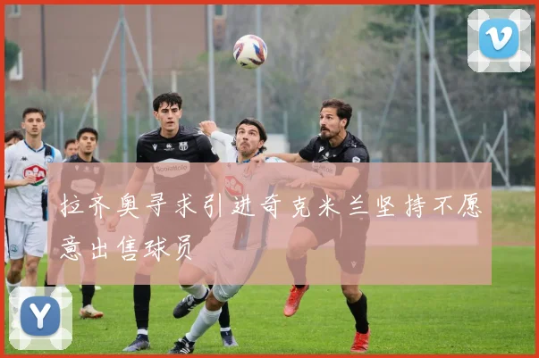拉齐奥寻求引进奇克米兰坚持不愿意出售球员