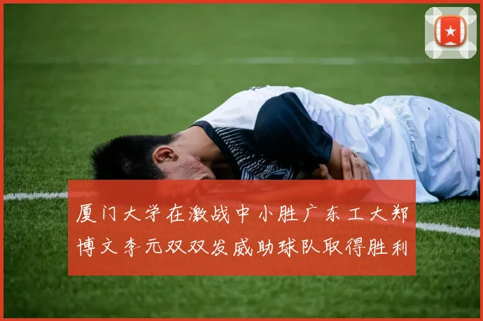 厦门大学在激战中小胜广东工大郑博文李元双双发威助球队取得胜利