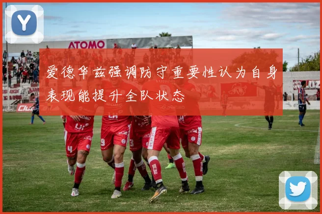 爱德华兹强调防守重要性认为自身表现能提升全队状态
