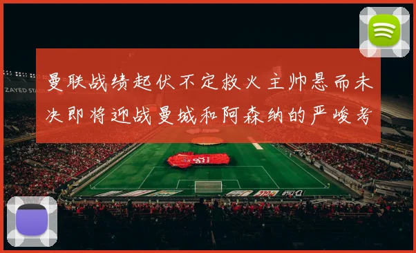 曼联战绩起伏不定救火主帅悬而未决即将迎战曼城和阿森纳的严峻考验